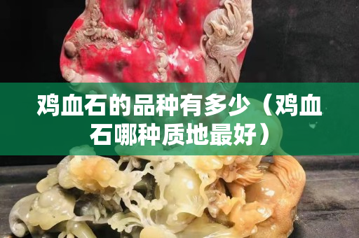 雞血石的品種有多少（雞血石哪種質(zhì)地最好）
