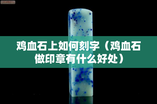 雞血石上如何刻字（雞血石做印章有什么好處）