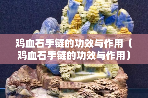 雞血石手鏈的功效與作用（雞血石手鏈的功效與作用）