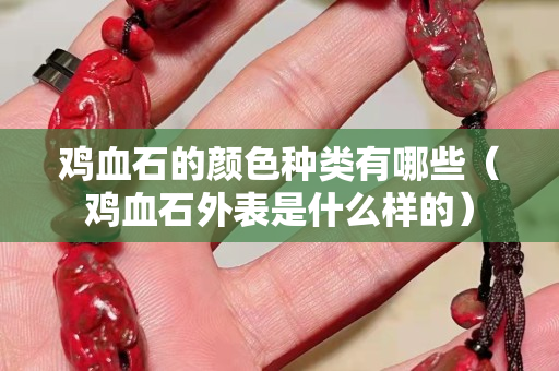雞血石的顏色種類有哪些（雞血石外表是什么樣的）