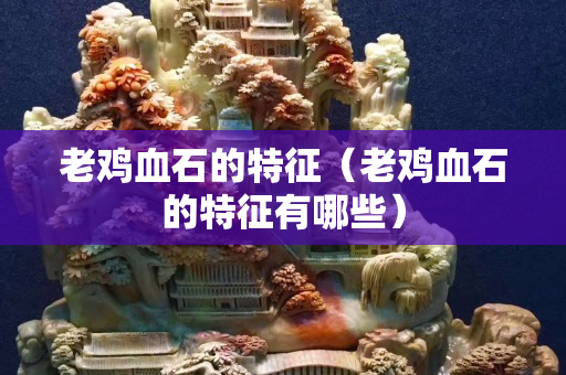 老雞血石的特征（老雞血石的特征有哪些）