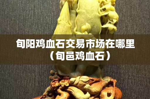 旬陽雞血石交易市場在哪里（旬邑雞血石）