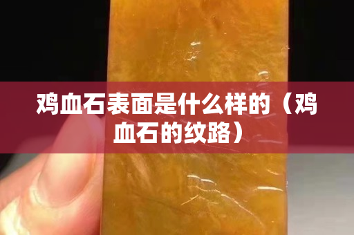 雞血石表面是什么樣的（雞血石的紋路）