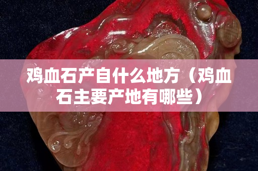 雞血石產自什么地方（雞血石主要產地有哪些）