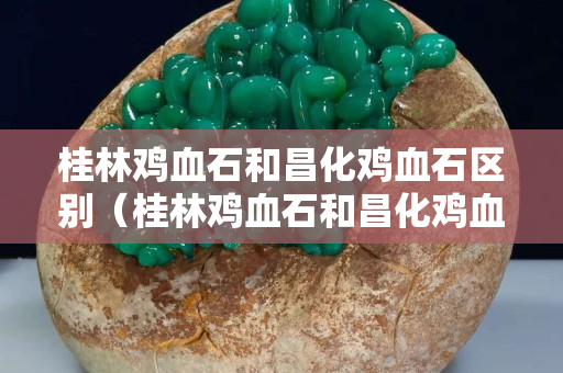 桂林雞血石和昌化雞血石區(qū)別（桂林雞血石和昌化雞血石區(qū)別是什么）