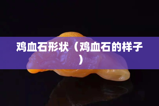 雞血石形狀（雞血石的樣子）