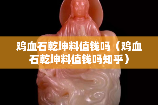 雞血石乾坤料值錢嗎（雞血石乾坤料值錢嗎知乎）