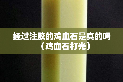 經(jīng)過(guò)注膠的雞血石是真的嗎（雞血石打光）