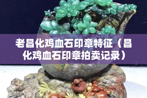 老昌化雞血石印章特征（昌化雞血石印章拍賣記錄）