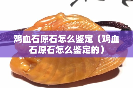 雞血石原石怎么鑒定（雞血石原石怎么鑒定的）