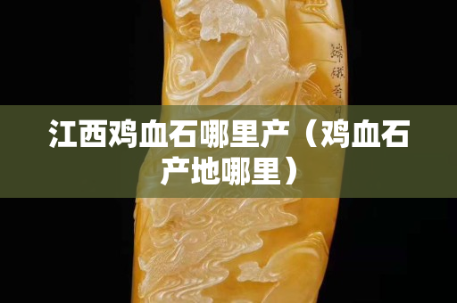 江西雞血石哪里產(chǎn)（雞血石產(chǎn)地哪里）