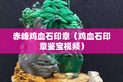 赤峰雞血石印章（雞血石印章鑒寶視頻）