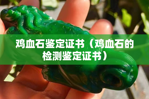 雞血石鑒定證書（雞血石的檢測(cè)鑒定證書）