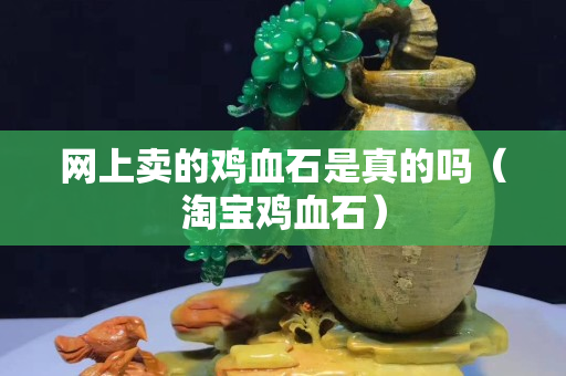 網上賣的雞血石是真的嗎（淘寶雞血石）