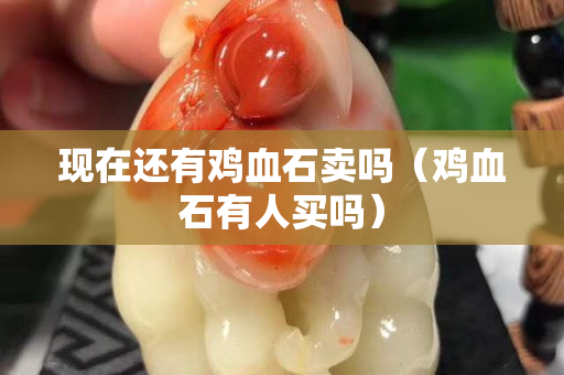 現在還有雞血石賣嗎（雞血石有人買嗎）