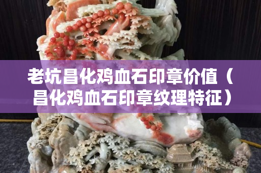 老坑昌化雞血石印章價值（昌化雞血石印章紋理特征）