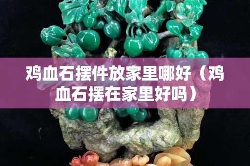 雞血石擺件放家里哪好（雞血石擺在家里好嗎）