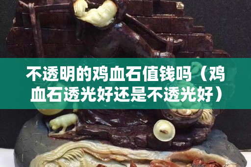 不透明的雞血石值錢嗎（雞血石透光好還是不透光好）