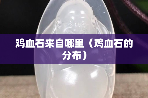 雞血石來(lái)自哪里（雞血石的分布）