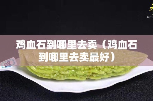 雞血石到哪里去賣（雞血石到哪里去賣最好）