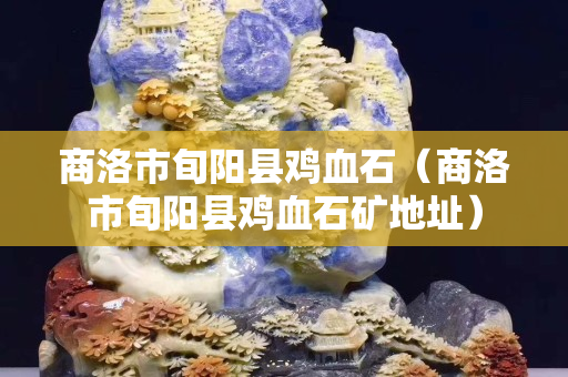 商洛市旬陽縣雞血石（商洛市旬陽縣雞血石礦地址）