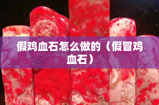 假雞血石怎么做的（假冒雞血石）