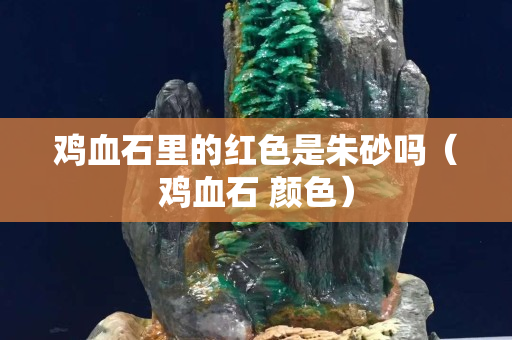 雞血石里的紅色是朱砂嗎（雞血石 顏色）