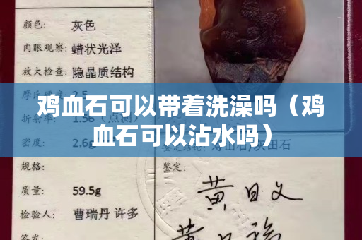 雞血石可以帶著洗澡嗎（雞血石可以沾水嗎）