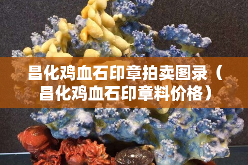 昌化雞血石印章拍賣圖錄（昌化雞血石印章料價(jià)格）
