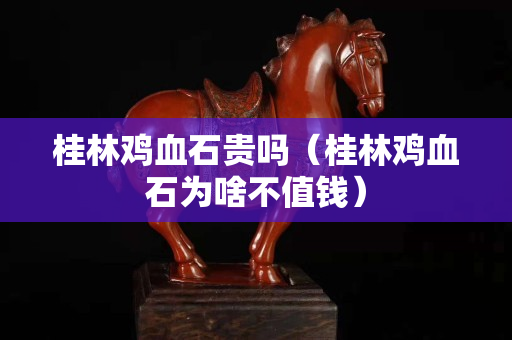 桂林雞血石貴嗎（桂林雞血石為啥不值錢）