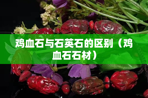雞血石與石英石的區(qū)別（雞血石石材）