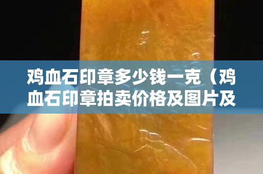 雞血石印章多少錢一克（雞血石印章拍賣價格及圖片及價格）