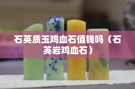 石英質玉雞血石值錢嗎（石英巖雞血石）