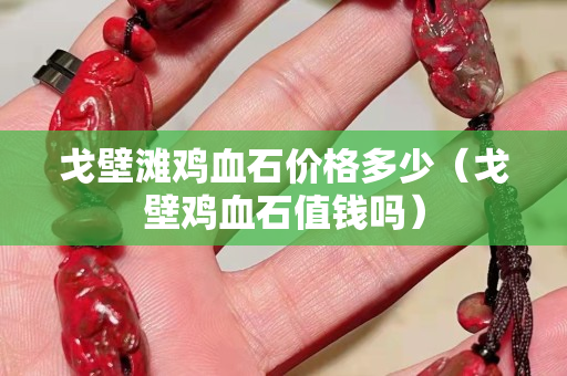 戈壁灘雞血石價格多少（戈壁雞血石值錢嗎）