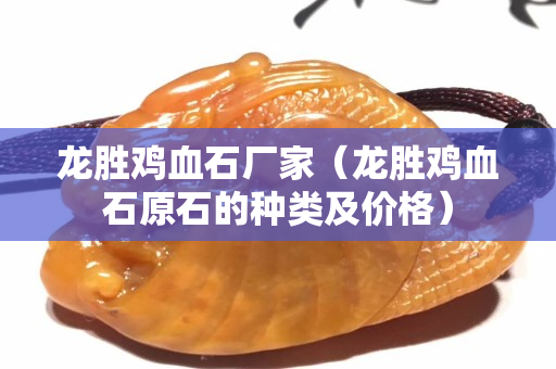 龍勝雞血石廠家（龍勝雞血石原石的種類及價格）