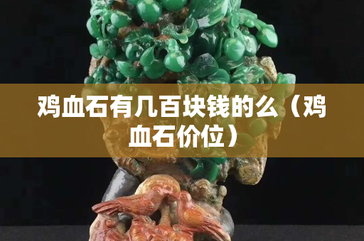 雞血石有幾百塊錢的么（雞血石價位）