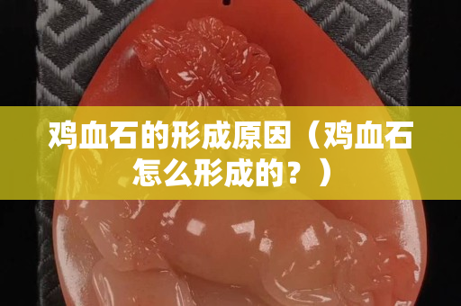 雞血石的形成原因（雞血石怎么形成的？）