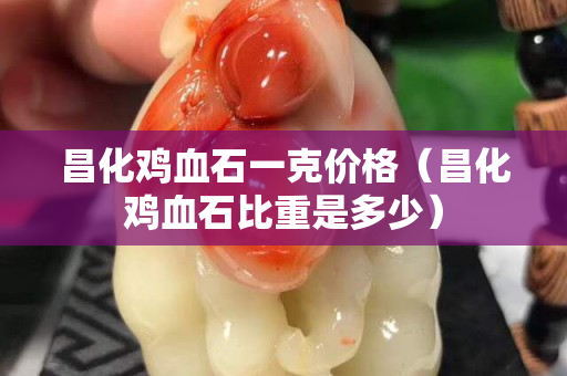 昌化雞血石一克價(jià)格（昌化雞血石比重是多少）