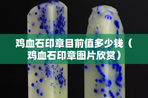 雞血石印章目前值多少錢（雞血石印章圖片欣賞）