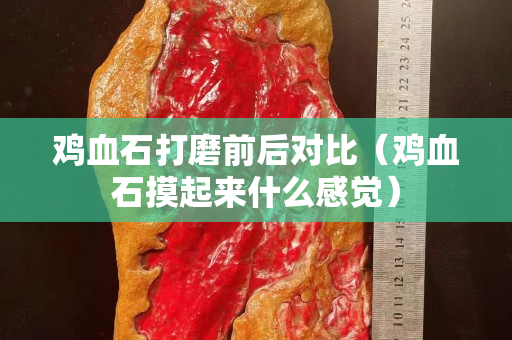 雞血石打磨前后對比（雞血石摸起來什么感覺）
