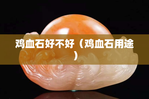 雞血石好不好（雞血石用途）
