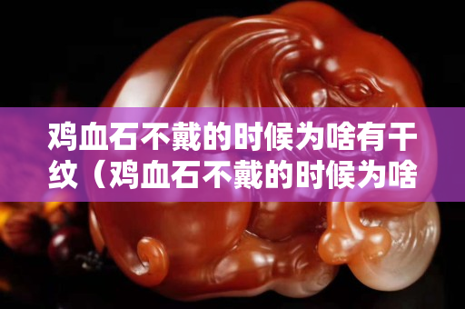 雞血石不戴的時(shí)候?yàn)樯队懈杉y（雞血石不戴的時(shí)候?yàn)樯队懈杉y呢）