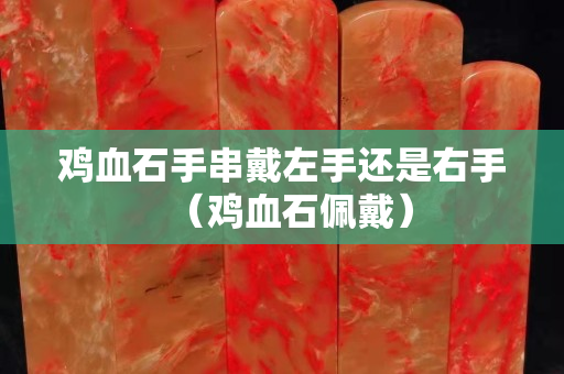 雞血石手串戴左手還是右手（雞血石佩戴）