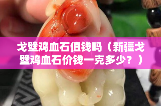 戈壁雞血石值錢嗎（新疆戈壁雞血石價錢一克多少？）