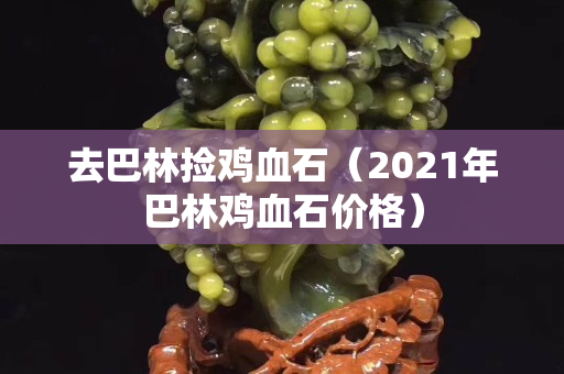 去巴林撿雞血石（2021年巴林雞血石價格）