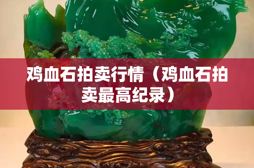 雞血石拍賣行情（雞血石拍賣最高紀錄）