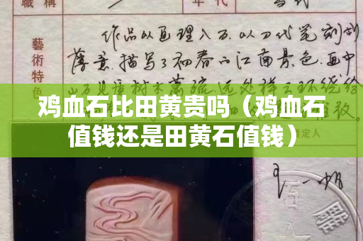 雞血石比田黃貴嗎（雞血石值錢還是田黃石值錢）