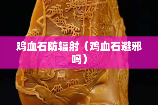雞血石防輻射（雞血石避邪嗎）