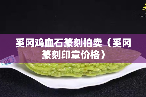 奚岡雞血石篆刻拍賣（奚岡篆刻印章價格）