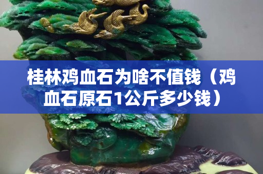桂林雞血石為啥不值錢（雞血石原石1公斤多少錢）
